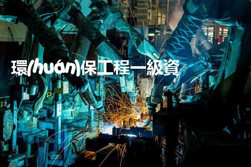 環(huán)保工程一級資質(zhì)企業(yè)標(biāo)準(zhǔn)：如何成為行業(yè)領(lǐng)先者？